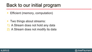 @JosePaumard#J8RXS
Back to our initial program
 Efficient (memory, computation)
 Two things about streams:
1) A Stream does not hold any data
2) A Stream does not modify its data
 