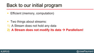 @JosePaumard#J8RXS
Back to our initial program
 Efficient (memory, computation)
 Two things about streams:
1) A Stream does not hold any data
2) A Stream does not modify its data  Parallelism!
 