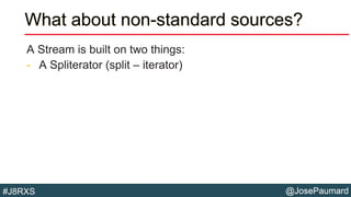 @JosePaumard#J8RXS
What about non-standard sources?
A Stream is built on two things:
- A Spliterator (split – iterator)
 