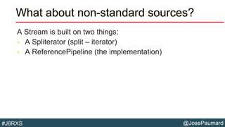 @JosePaumard#J8RXS
What about non-standard sources?
A Stream is built on two things:
- A Spliterator (split – iterator)
- A ReferencePipeline (the implementation)
 