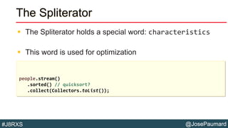 @JosePaumard#J8RXS
The Spliterator
 The Spliterator holds a special word: characteristics
 This word is used for optimization
people.stream()
.sorted() // quicksort?
.collect(Collectors.toList());
 