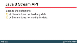 @JosePaumard#J8RXS
Java 8 Stream API
Back to the definitions:
1) A Stream does not hold any data
2) A Stream does not modify its data
 