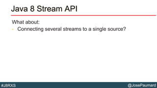@JosePaumard#J8RXS
Java 8 Stream API
What about:
- Connecting several streams to a single source?
 