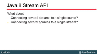 @JosePaumard#J8RXS
Java 8 Stream API
What about:
- Connecting several streams to a single source?
- Connecting several sources to a single stream?
 
