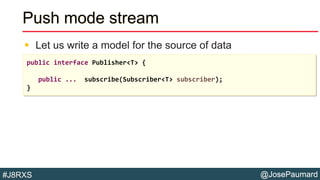 @JosePaumard#J8RXS
Push mode stream
 Let us write a model for the source of data
public interface Publisher<T> {
public ... subscribe(Subscriber<T> subscriber);
}
 