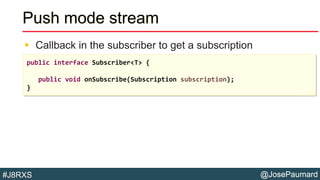 @JosePaumard#J8RXS
Push mode stream
 Callback in the subscriber to get a subscription
public interface Subscriber<T> {
public void onSubscribe(Subscription subscription);
}
 