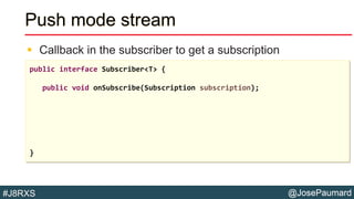 @JosePaumard#J8RXS
Push mode stream
 Callback in the subscriber to get a subscription
public interface Subscriber<T> {
public void onSubscribe(Subscription subscription);
}
 