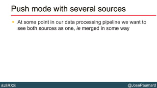 @JosePaumard#J8RXS
Push mode with several sources
 At some point in our data processing pipeline we want to
see both sources as one, ie merged in some way
 