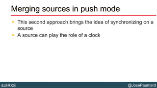 @JosePaumard#J8RXS
Merging sources in push mode
 This second approach brings the idea of synchronizing on a
source
 A source can play the role of a clock
 