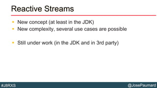 @JosePaumard#J8RXS
Reactive Streams
 New concept (at least in the JDK)
 New complexity, several use cases are possible
 Still under work (in the JDK and in 3rd party)
 