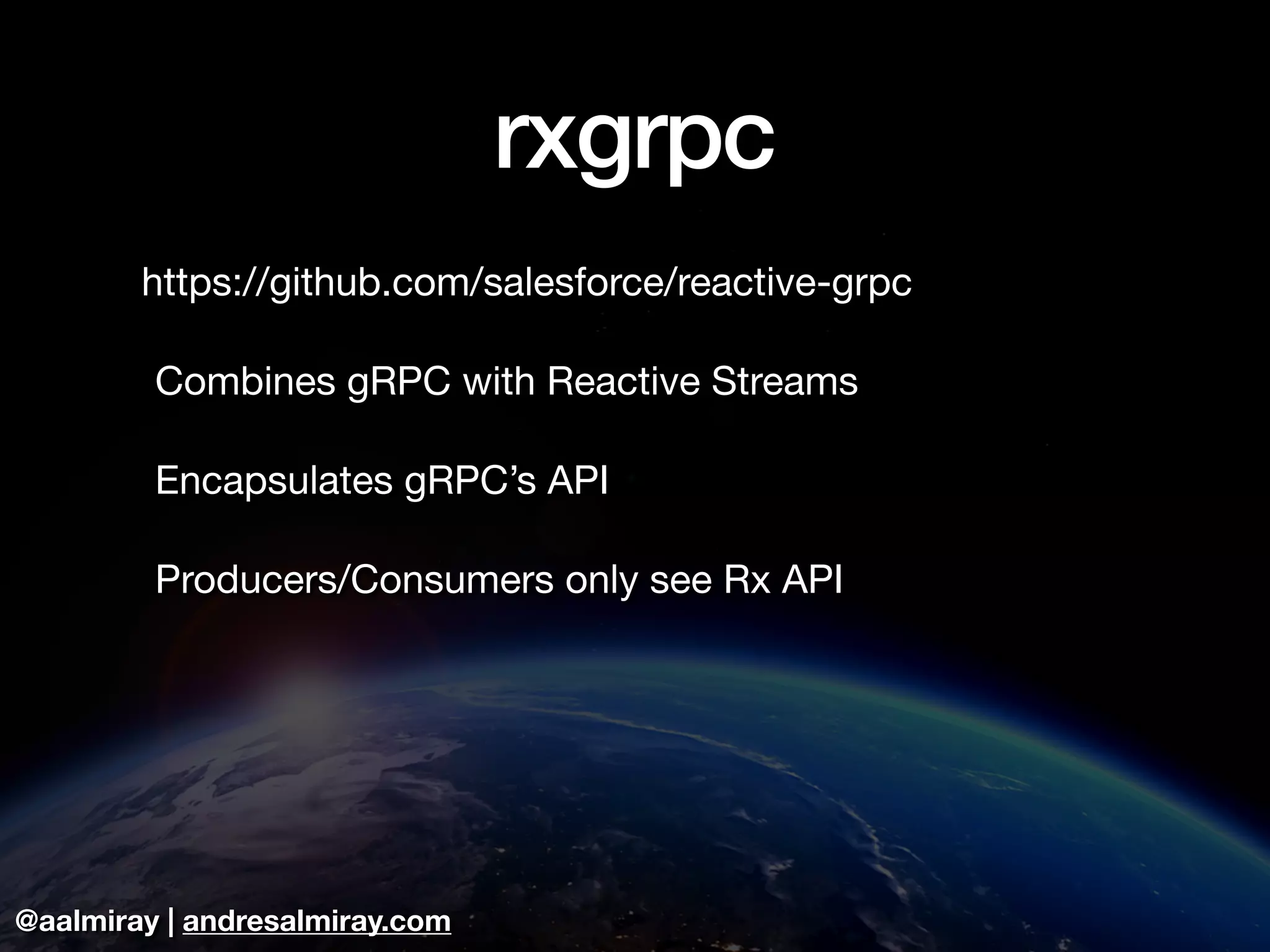 @aalmiray | andresalmiray.com
rxgrpc
https://github.com/salesforce/reactive-grpc 

	Combines gRPC with Reactive Streams

	Encapsulates gRPC’s API

	Producers/Consumers only see Rx API
 