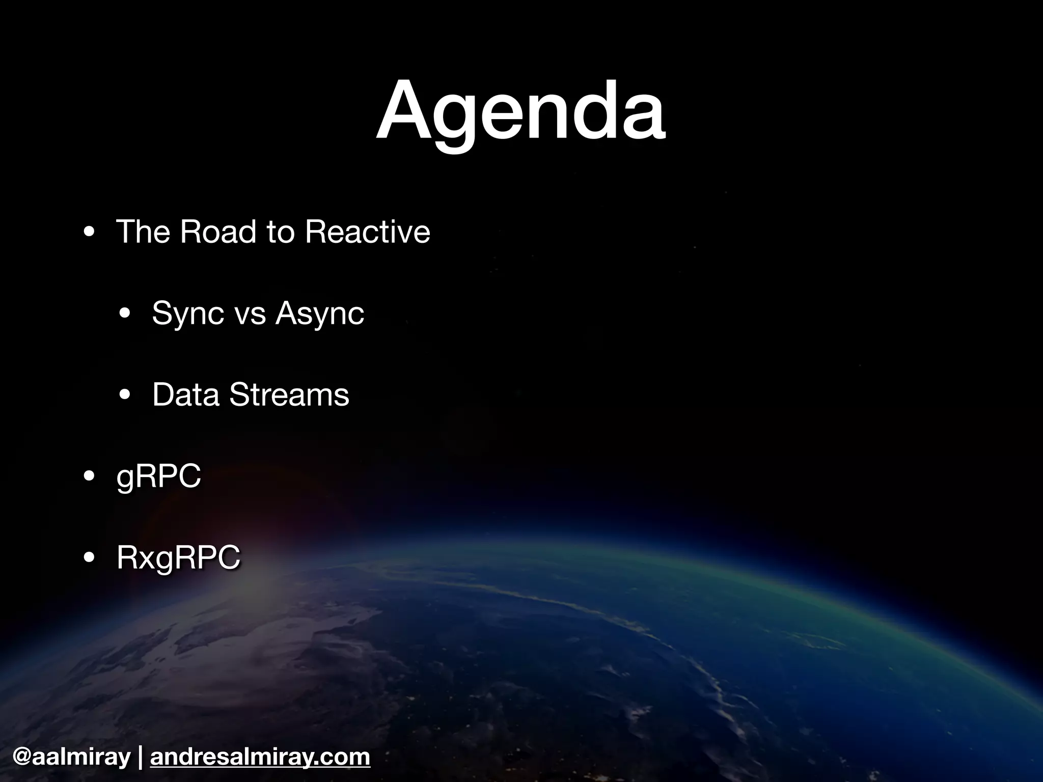 @aalmiray | andresalmiray.com
Agenda
• The Road to Reactive

• Sync vs Async

• Data Streams

• gRPC

• RxgRPC
 