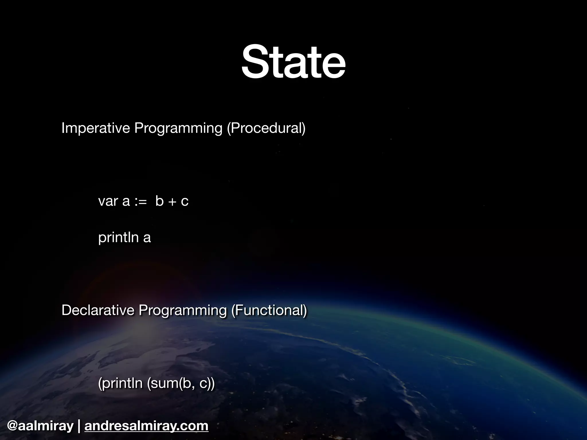 @aalmiray | andresalmiray.com
State
Imperative Programming (Procedural)

	 var a := b + c

	 println a

Declarative Programming (Functional)

	 

	 (println (sum(b, c))
 