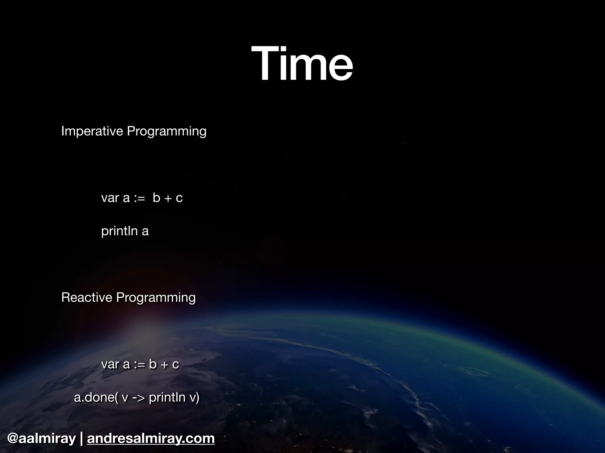 @aalmiray | andresalmiray.com
Time
Imperative Programming

	 var a := b + c

	 println a

Reactive Programming

	 

	 var a := b + c

	 a.done( v -> println v)
 