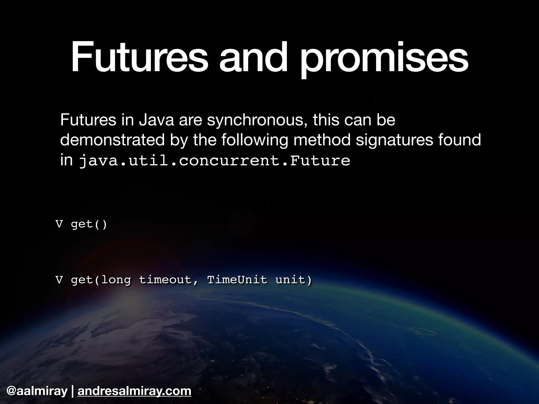 @aalmiray | andresalmiray.com
Futures and promises
Futures in Java are synchronous, this can be
demonstrated by the following method signatures found
in java.util.concurrent.Future
V get()
V get(long timeout, TimeUnit unit)
 