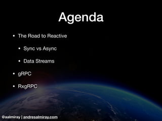 @aalmiray | andresalmiray.com
Agenda
• The Road to Reactive

• Sync vs Async

• Data Streams

• gRPC

• RxgRPC
 