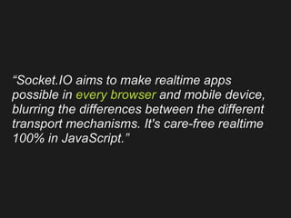 “Socket.IO aims to make realtime apps
possible in every browser and mobile device,
blurring the differences between the different
transport mechanisms. It's care-free realtime
100% in JavaScript.”
 