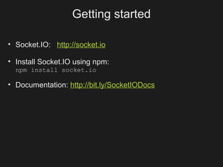 Getting started

• Socket.IO: http://socket.io

• Install Socket.IO using npm:
  npm install socket.io

• Documentation: http://bit.ly/SocketIODocs
 
