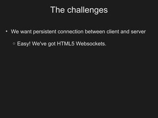 The challenges

• We want persistent connection between client and server

  o   Easy! We've got HTML5 Websockets.
 