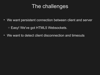 The challenges

• We want persistent connection between client and server

  o   Easy! We've got HTML5 Websockets.

• We want to detect client disconnection and timeouts
 