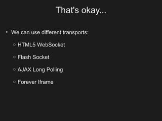 That's okay...

• We can use different transports:

  o   HTML5 WebSocket

  o   Flash Socket

  o   AJAX Long Polling

  o   Forever Iframe
 