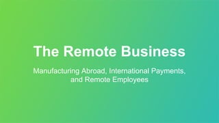 The Remote Business
Manufacturing Abroad, International Payments,
and Remote Employees
 