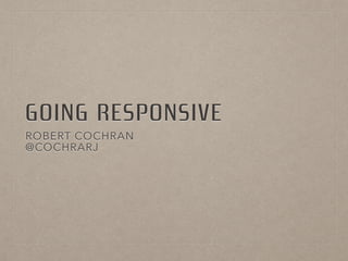 GOING RESPONSIVE
ROBERT COCHRAN
@COCHRARJ
 