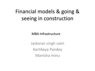Financial models & going &
seeing in construction
Jaskaran singh saini
Kartikeya Pandey
Manisha minu
MBA Infrastructure
 