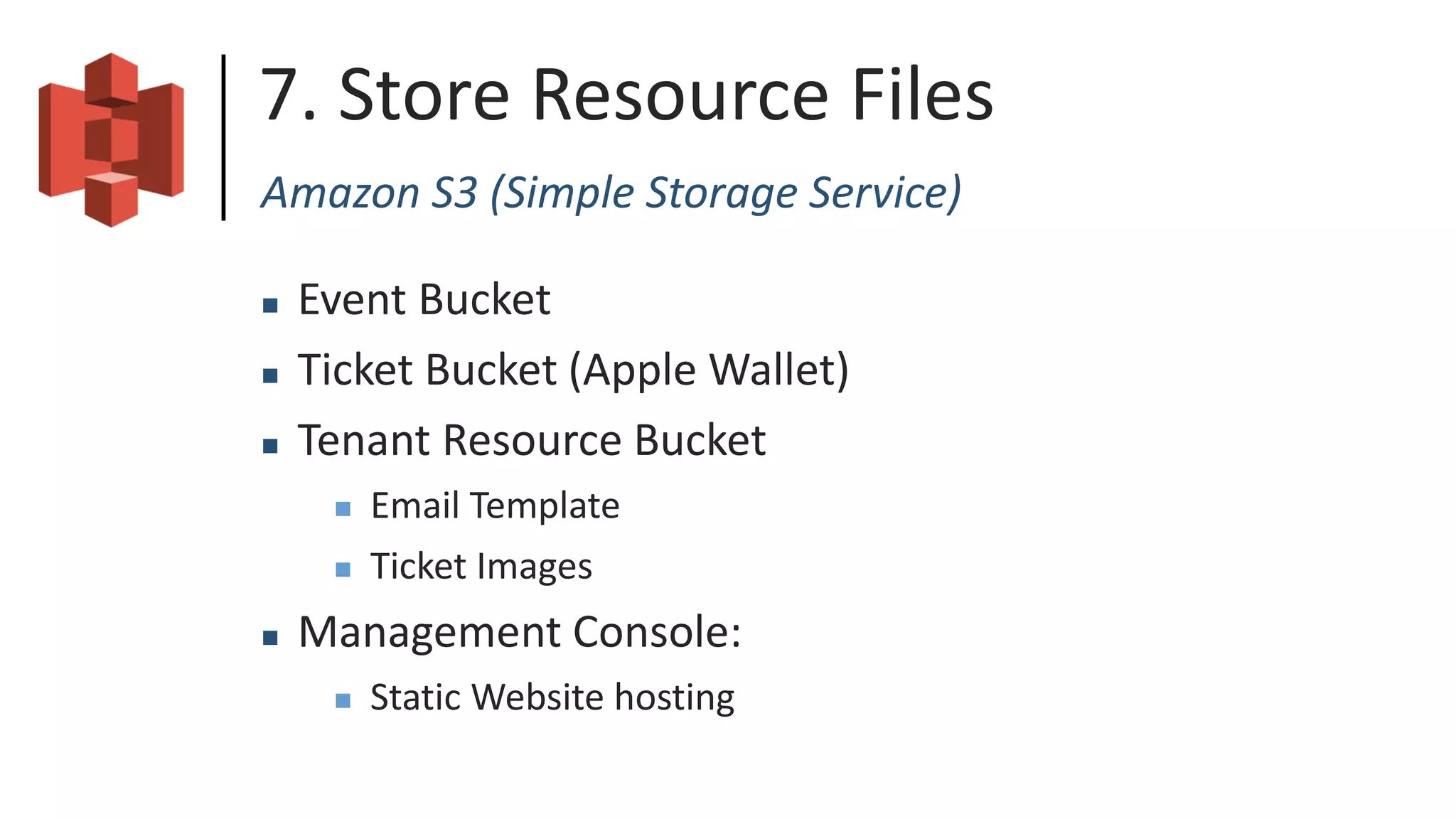 7. Store Resource Files
Amazon S3 (Simple Storage Service)
 Event Bucket
 Ticket Bucket (Apple Wallet)
 Tenant Resource Bucket
 Email Template
 Ticket Images
 Management Console:
 Static Website hosting
 
