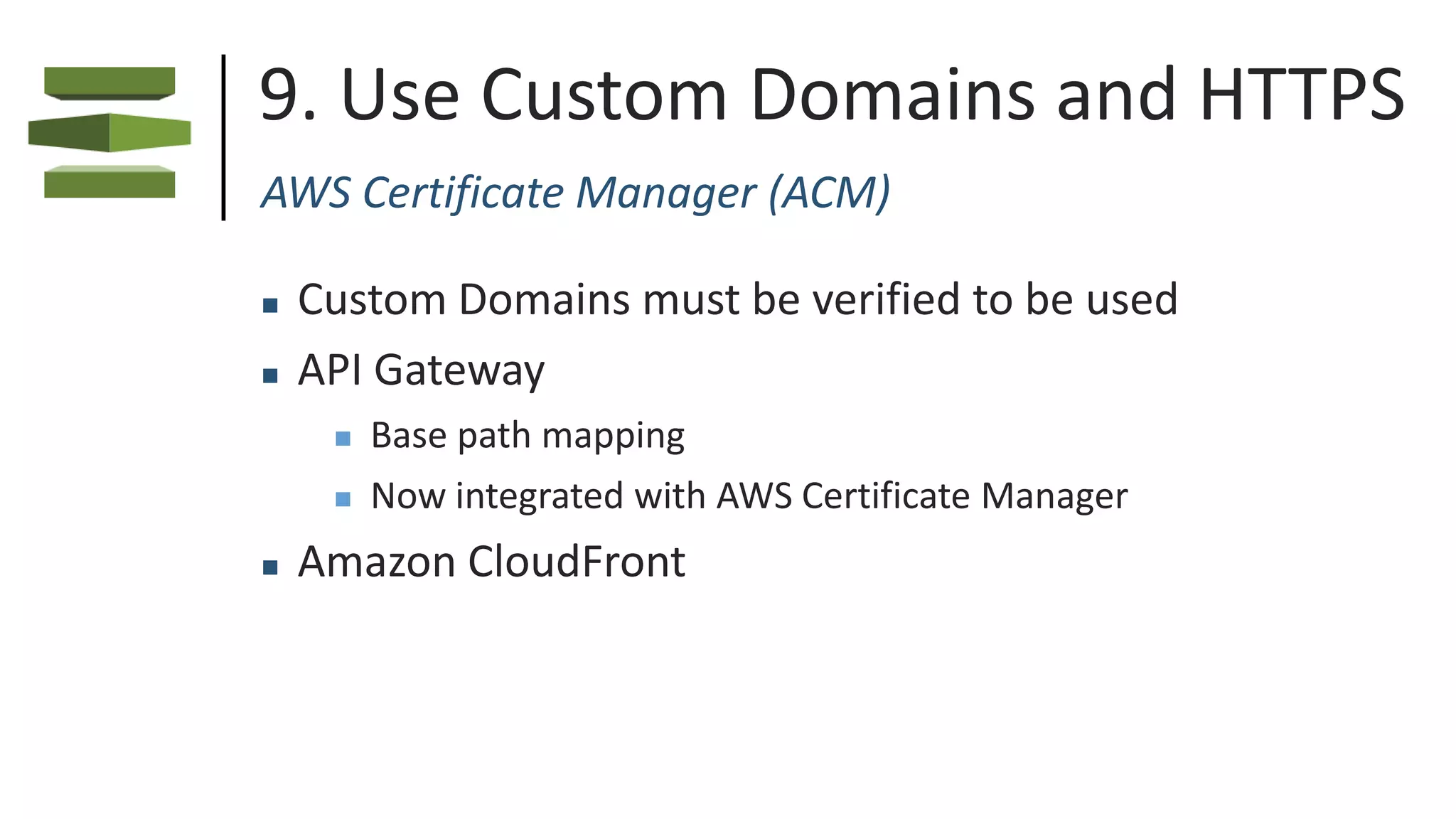 9. Use Custom Domains and HTTPS
AWS Certificate Manager (ACM)
 Custom Domains must be verified to be used
 API Gateway
 Base path mapping
 Now integrated with AWS Certificate Manager
 Amazon CloudFront
 