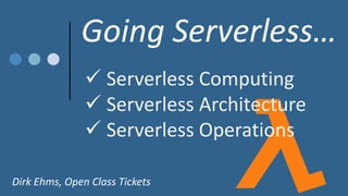 Going Serverless…
Dirk Ehms, Open Class Tickets
 Serverless Computing
 Serverless Architecture
 Serverless Operations
 