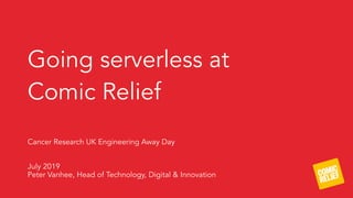 Going serverless at  
Comic Relief
Cancer Research UK Engineering Away Day 
 
 
July 2019 
Peter Vanhee, Head of Technology, Digital & Innovation
 