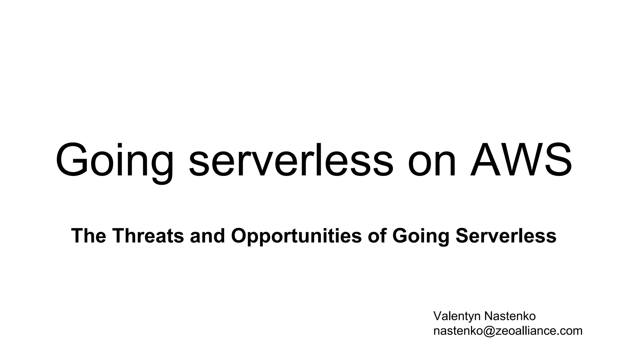 Going serverless on AWS
The Threats and Opportunities of Going Serverless
Valentyn Nastenko
nastenko@zeoalliance.com
 