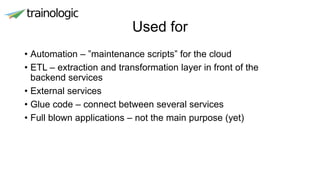 Used for
• Automation – ”maintenance scripts” for the cloud
• ETL – extraction and transformation layer in front of the
backend services
• External services
• Glue code – connect between several services
• Full blown applications – not the main purpose (yet)
 