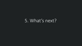 5. What’s next?
 