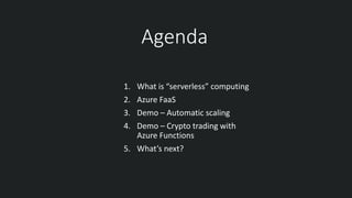 Agenda
1. What is “serverless” computing
2. Azure FaaS
3. Demo – Automatic scaling
4. Demo – Crypto trading with
Azure Functions
5. What’s next?
 