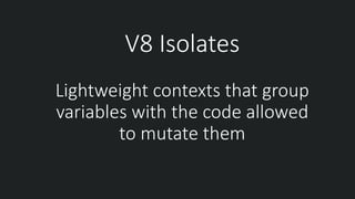 V8 Isolates
Lightweight contexts that group
variables with the code allowed
to mutate them
 