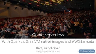bertjan@openvalue.eu
With Quarkus, GraalVM native images and AWS Lambda
Bert Jan Schrijver
Going serverless
@bjschrijver
 
