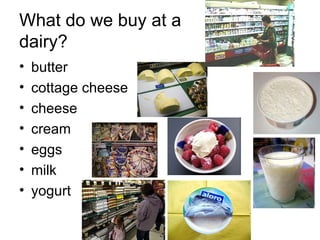 What do we buy at a  dairy? butter cottage cheese cheese cream eggs milk yogurt 