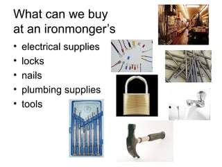 What can we buy  at an ironmonger’s electrical supplies locks nails plumbing supplies tools 