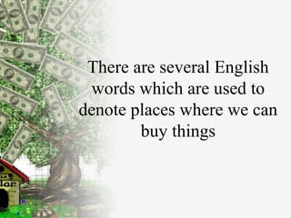 There are several English words which are used to denote places where we can buy things 