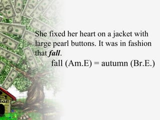 She  fixed  her heart  on a jacket with large   pearl buttons.  It  was  in  fashion that  fall .   fall (Am.E) = autumn (Br.E.) 