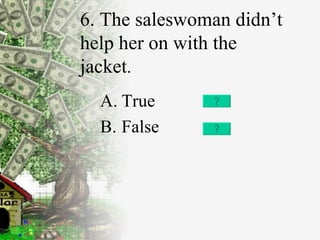 6. The saleswoman didn’t help her on with the jacket . True False 