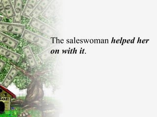 The saleswoman  helped her on with it . 