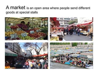 A market  is an open area where people send different goods at special stalls 