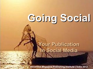 Going Social
Business Of Magazine Publishing




                                        Your Publication
                                         In Social Media


                                  Advanced Magazine Publishing Institute | India 2012
                                                          Bangalore, October 10, 2012
 