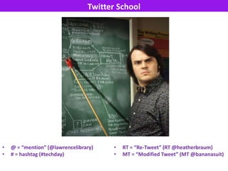 Twitter School




•   @ = “mention” (@lawrencelibrary)    •   RT = “Re-Tweet” (RT @heatherbraum)
•   # = hashtag (#techda...