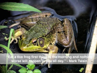 “Eat a live frog ﬁrst thing in the morning and nothing
worse will happen to you all day.” - Mark Twain
 