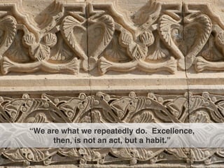 “We are what we repeatedly do. Excellence,
then, is not an act, but a habit.”
 