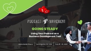GOING STEADY
Using Your Podcast as a
Business Development Tool
Alicia Butler Pierre Los Angeles, CA USA Feb. 12 – 15, 2020
 
